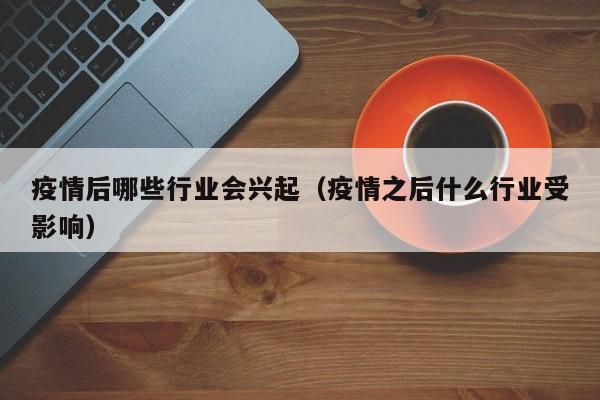 疫情后哪些行业会兴起(疫情之后什么行业受影响)