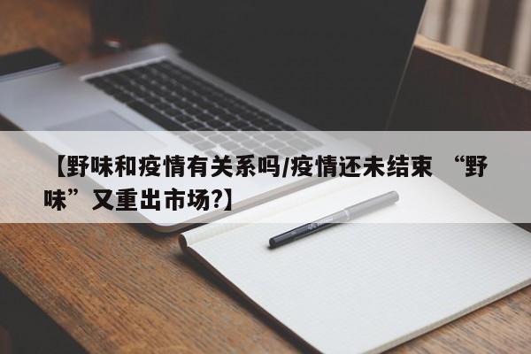 【野味和疫情有关系吗/疫情还未结束 “野味”又重出市场?】