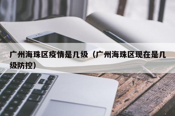 广州海珠区疫情是几级(广州海珠区现在是几级防控)