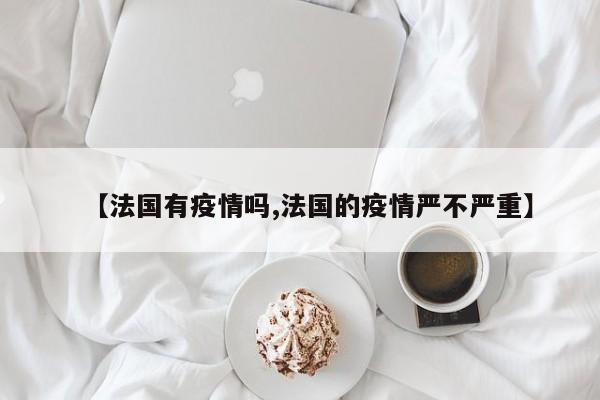 【法国有疫情吗,法国的疫情严不严重】