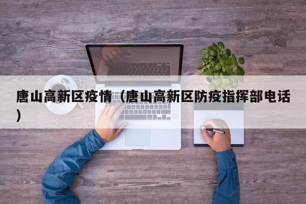 唐山高新区疫情(唐山高新区防疫指挥部电话)