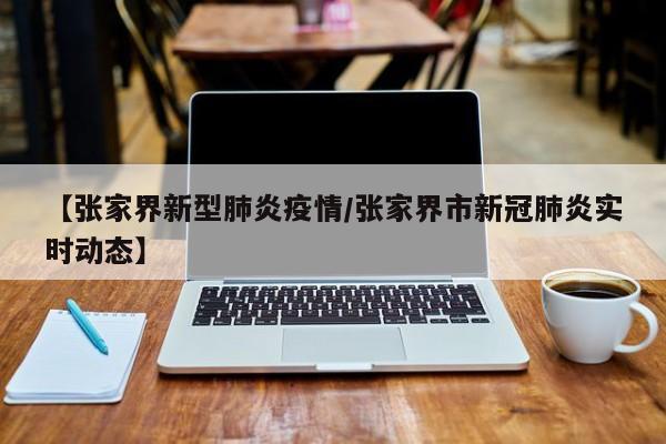 【张家界新型肺炎疫情/张家界市新冠肺炎实时动态】