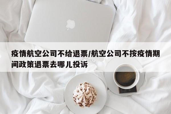 疫情航空公司不给退票/航空公司不按疫情期间政策退票去哪儿投诉