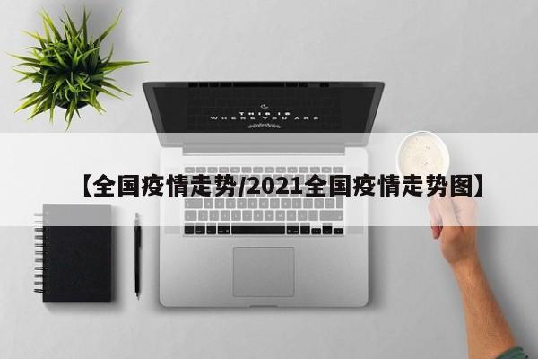 【全国疫情走势/2021全国疫情走势图】