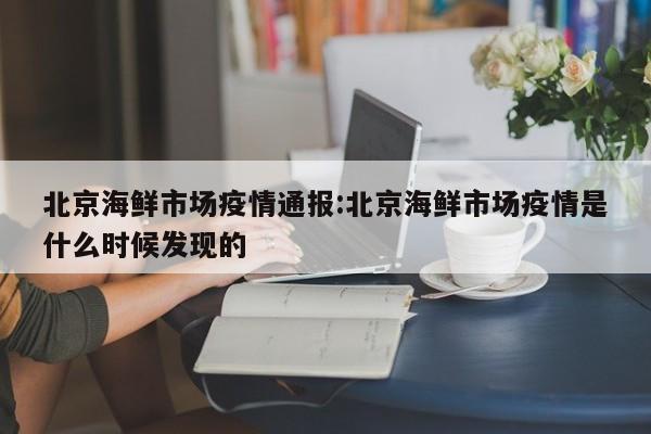 北京海鲜市场疫情通报:北京海鲜市场疫情是什么时候发现的