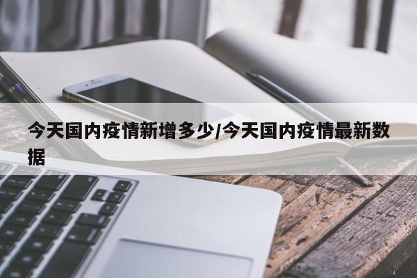 今天国内疫情新增多少/今天国内疫情最新数据