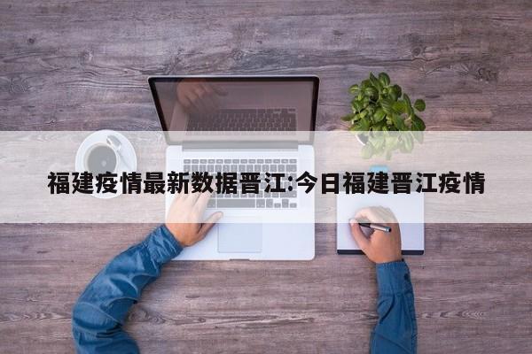 福建疫情最新数据晋江:今日福建晋江疫情