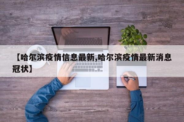 【哈尔滨疫情信息最新,哈尔滨疫情最新消息冠状】
