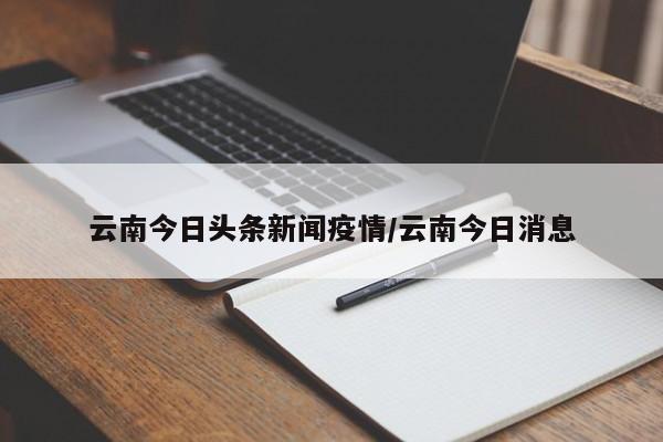 云南今日头条新闻疫情/云南今日消息
