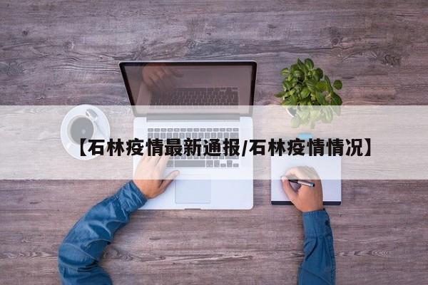 【石林疫情最新通报/石林疫情情况】