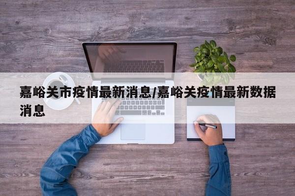 嘉峪关市疫情最新消息/嘉峪关疫情最新数据消息
