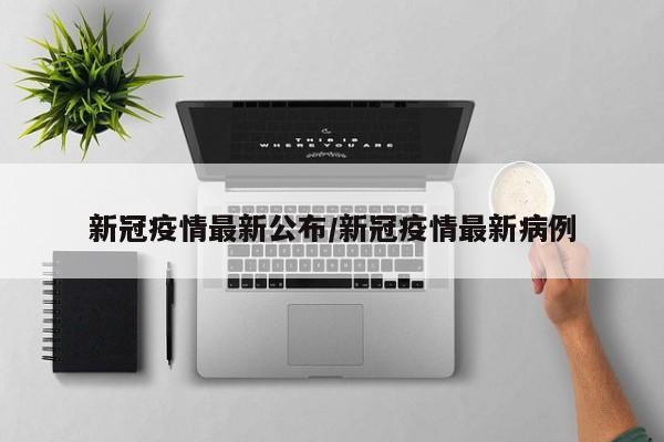 新冠疫情最新公布/新冠疫情最新病例