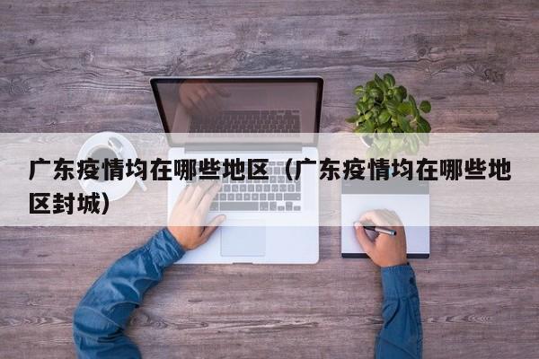 广东疫情均在哪些地区(广东疫情均在哪些地区封城)