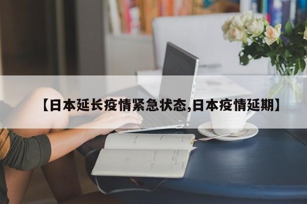 【日本延长疫情紧急状态,日本疫情延期】