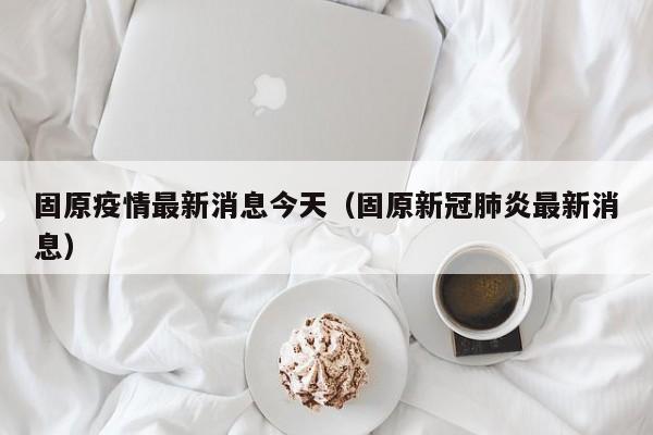 固原疫情最新消息今天(固原新冠肺炎最新消息)