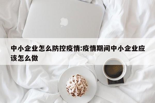 中小企业怎么防控疫情:疫情期间中小企业应该怎么做