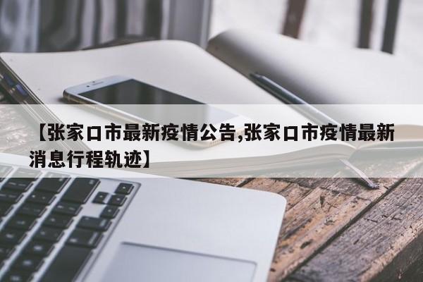 【张家口市最新疫情公告,张家口市疫情最新消息行程轨迹】