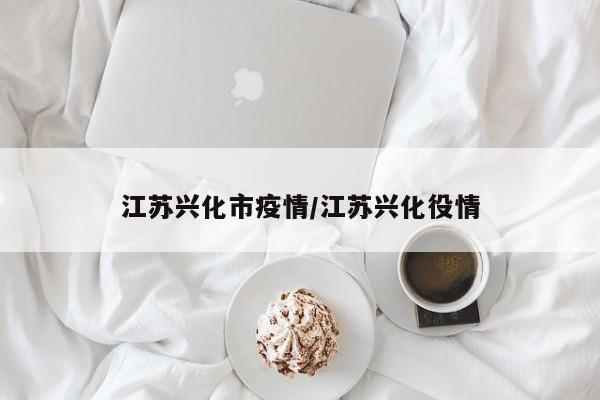 江苏兴化市疫情/江苏兴化役情