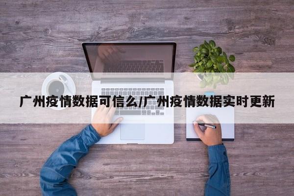 广州疫情数据可信么/广州疫情数据实时更新