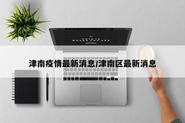津南疫情最新消息/津南区最新消息