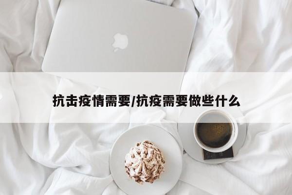 抗击疫情需要/抗疫需要做些什么