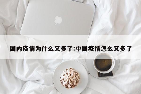 国内疫情为什么又多了:中国疫情怎么又多了
