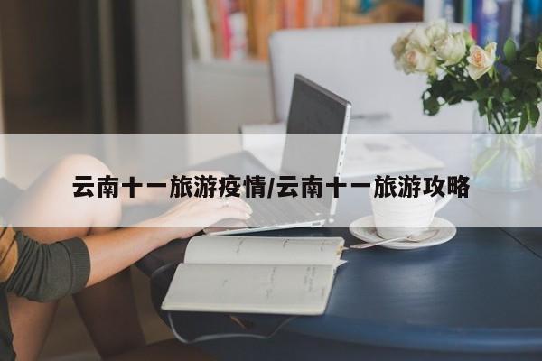 云南十一旅游疫情/云南十一旅游攻略