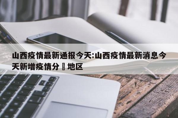 山西疫情最新通报今天:山西疫情最新消息今天新增疫情分佈地区