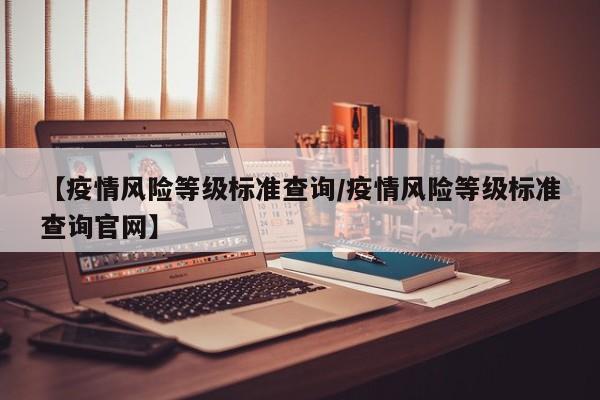 【疫情风险等级标准查询/疫情风险等级标准查询官网】