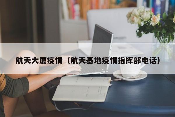 航天大厦疫情(航天基地疫情指挥部电话)