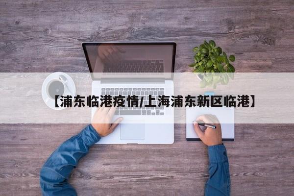 【浦东临港疫情/上海浦东新区临港】