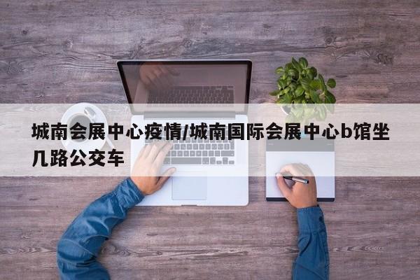 城南会展中心疫情/城南国际会展中心b馆坐几路公交车
