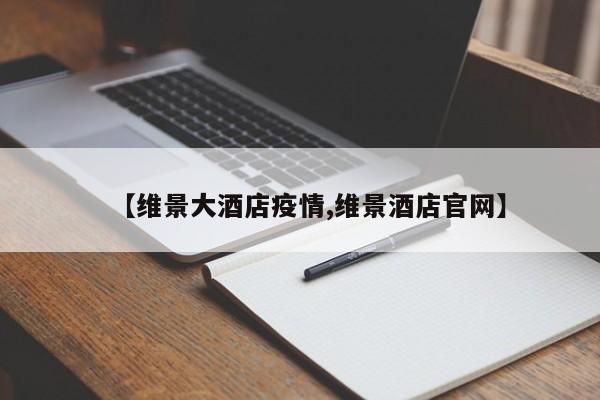 【维景大酒店疫情,维景酒店官网】