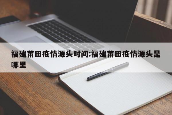 福建莆田疫情源头时间:福建莆田疫情源头是哪里