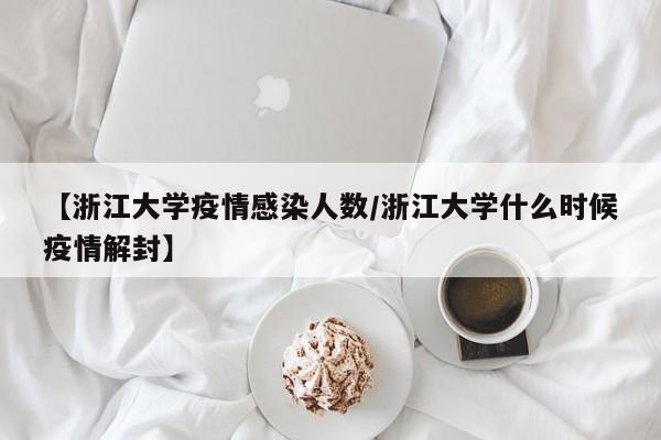 【浙江大学疫情感染人数/浙江大学什么时候疫情解封】