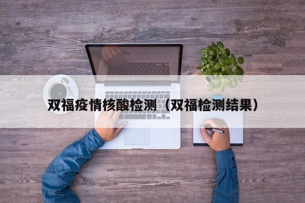 双福疫情核酸检测(双福检测结果)