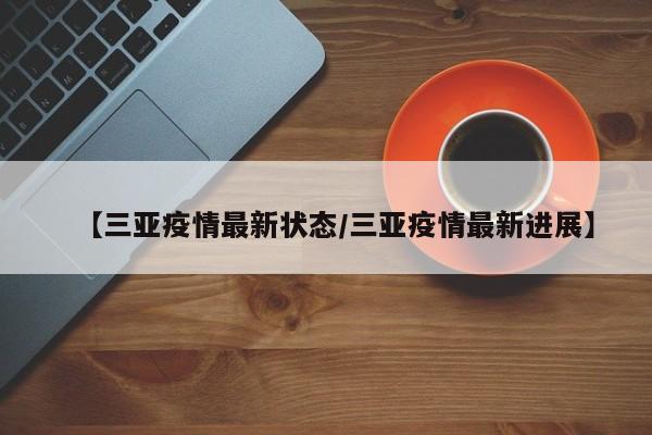 【三亚疫情最新状态/三亚疫情最新进展】