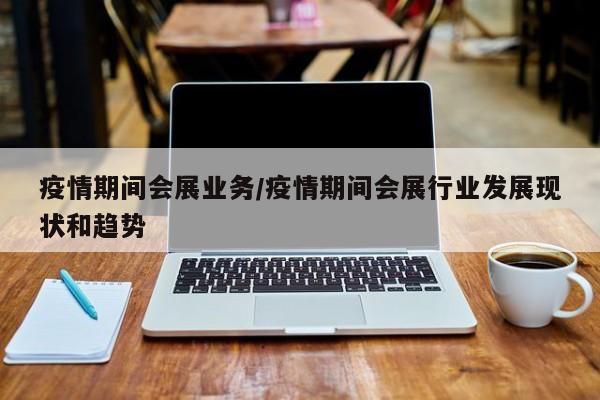 疫情期间会展业务/疫情期间会展行业发展现状和趋势