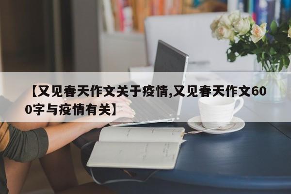 【又见春天作文关于疫情,又见春天作文600字与疫情有关】