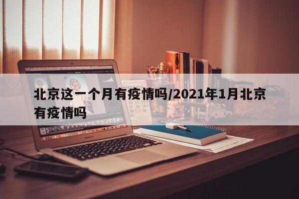 北京这一个月有疫情吗/2021年1月北京有疫情吗