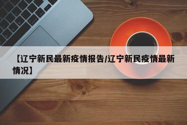 【辽宁新民最新疫情报告/辽宁新民疫情最新情况】
