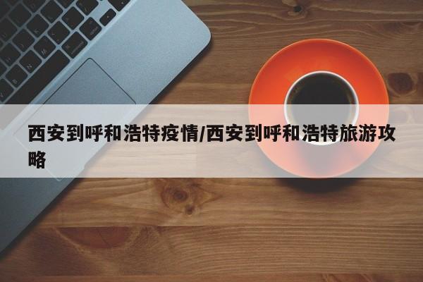 西安到呼和浩特疫情/西安到呼和浩特旅游攻略