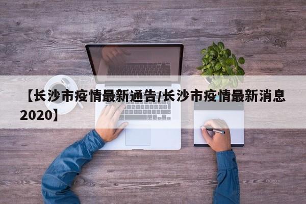 【长沙市疫情最新通告/长沙市疫情最新消息2020】