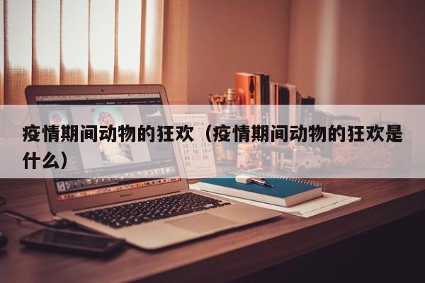 疫情期间动物的狂欢(疫情期间动物的狂欢是什么)