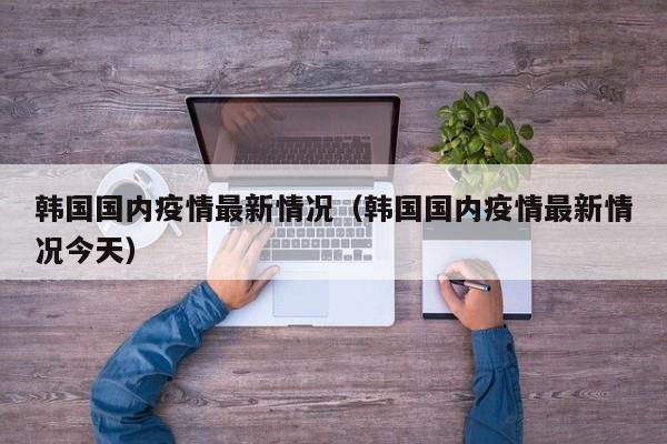 韩国国内疫情最新情况(韩国国内疫情最新情况今天)