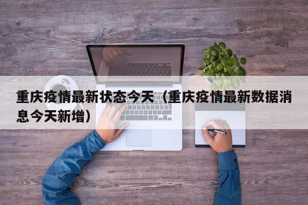 重庆疫情最新状态今天(重庆疫情最新数据消息今天新增)