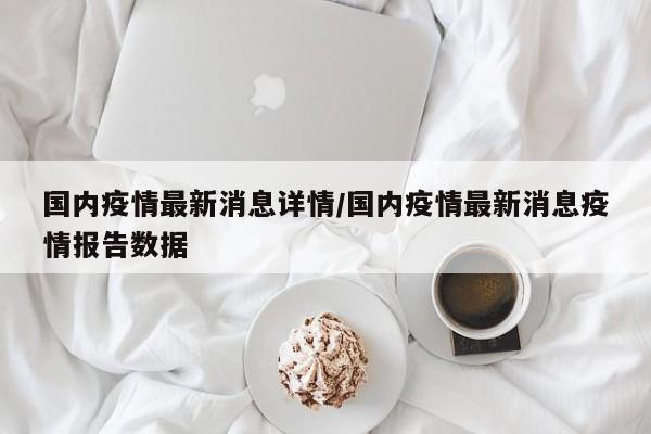 国内疫情最新消息详情/国内疫情最新消息疫情报告数据