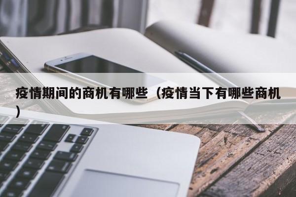 疫情期间的商机有哪些(疫情当下有哪些商机)
