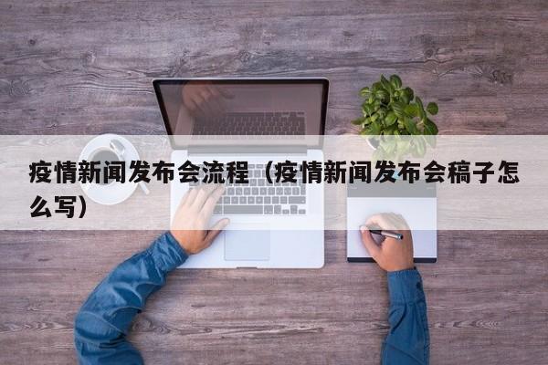 疫情新闻发布会流程(疫情新闻发布会稿子怎么写)