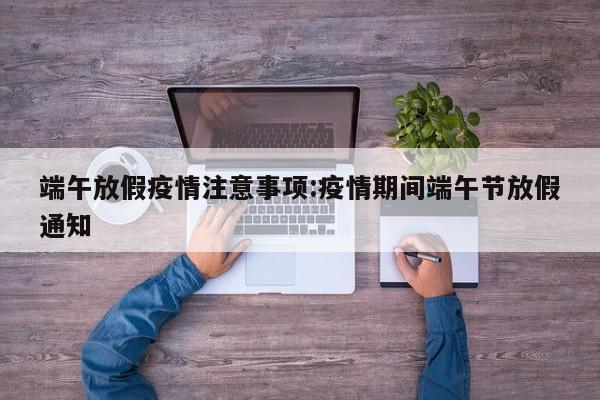 端午放假疫情注意事项:疫情期间端午节放假通知